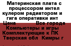 Материнская плата с процессором интел кулером радиатором и 4 гига оперативки инт › Цена ­ 1 000 - Все города Компьютеры и игры » Комплектующие к ПК   . Тверская обл.,Кимры г.